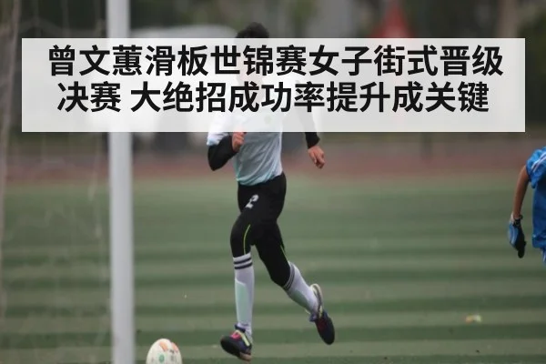 曾文蕙滑板世锦赛女子街式晋级决赛 大绝招成功率提升成关键