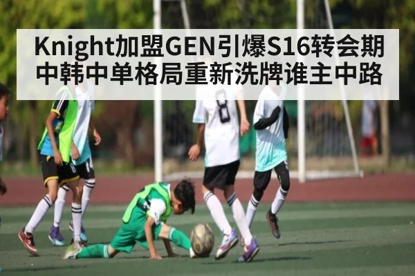Knight加盟GEN引爆S16转会期 中韩中单格局重新洗牌谁主中路