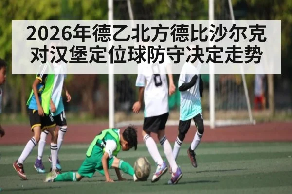 2026年德乙北方德比沙尔克对汉堡定位球防守决定走势 - kaiyun