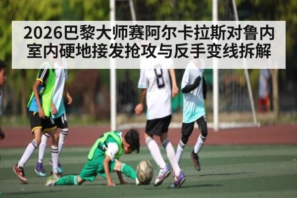 2026巴黎大师赛阿尔卡拉斯对鲁内室内硬地接发抢攻与反手变线拆解 | kaiyun